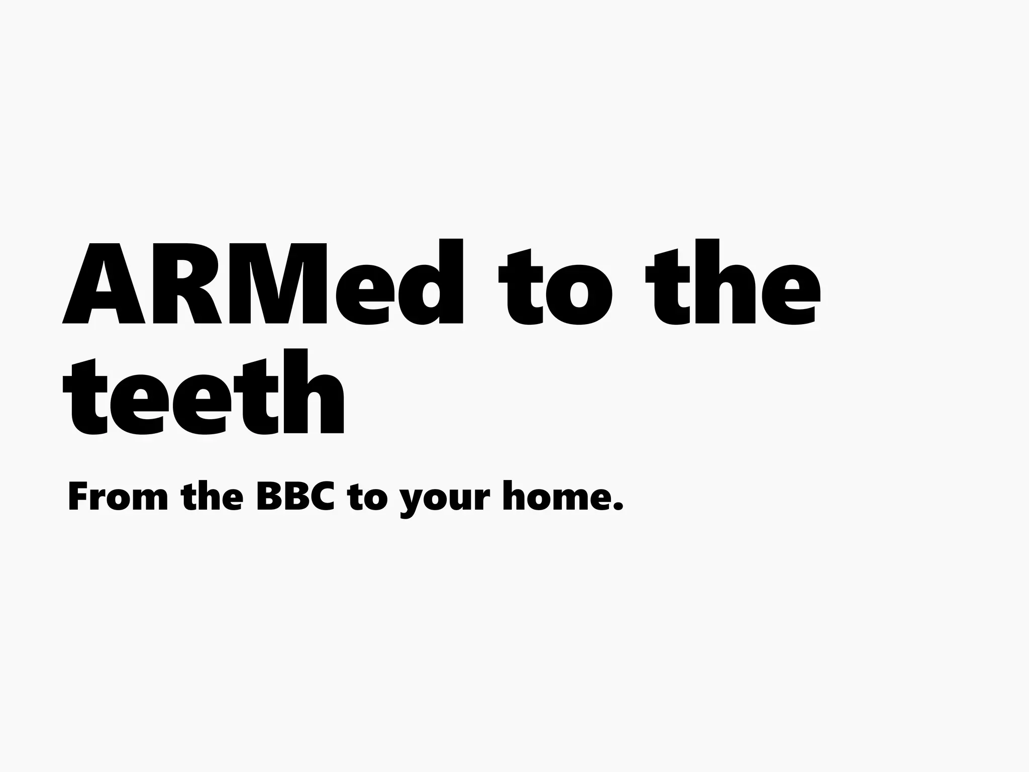 ARMed to the
teeth
From the BBC to your home.
 