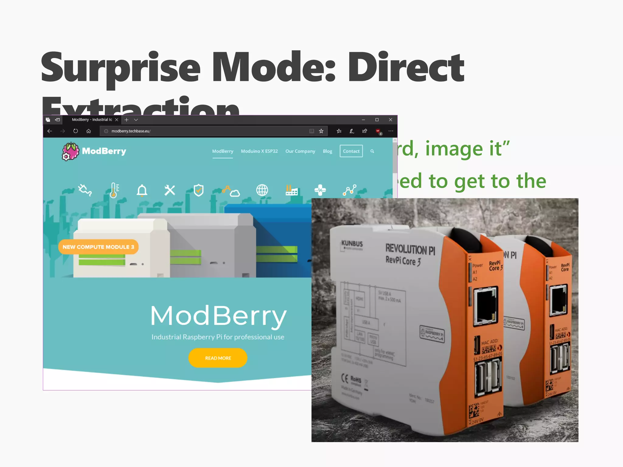 Surprise Mode: Direct
Extraction
Could be as simple as “remove SD card, image it”
eMMC is harder though, since you need to get to the
data lines, but it can be done!
You will need to understand how the disk is laid out
Binwalk can help later, as can “standard” DOS
partition tables.
Having some in-vivo information is helpful
 