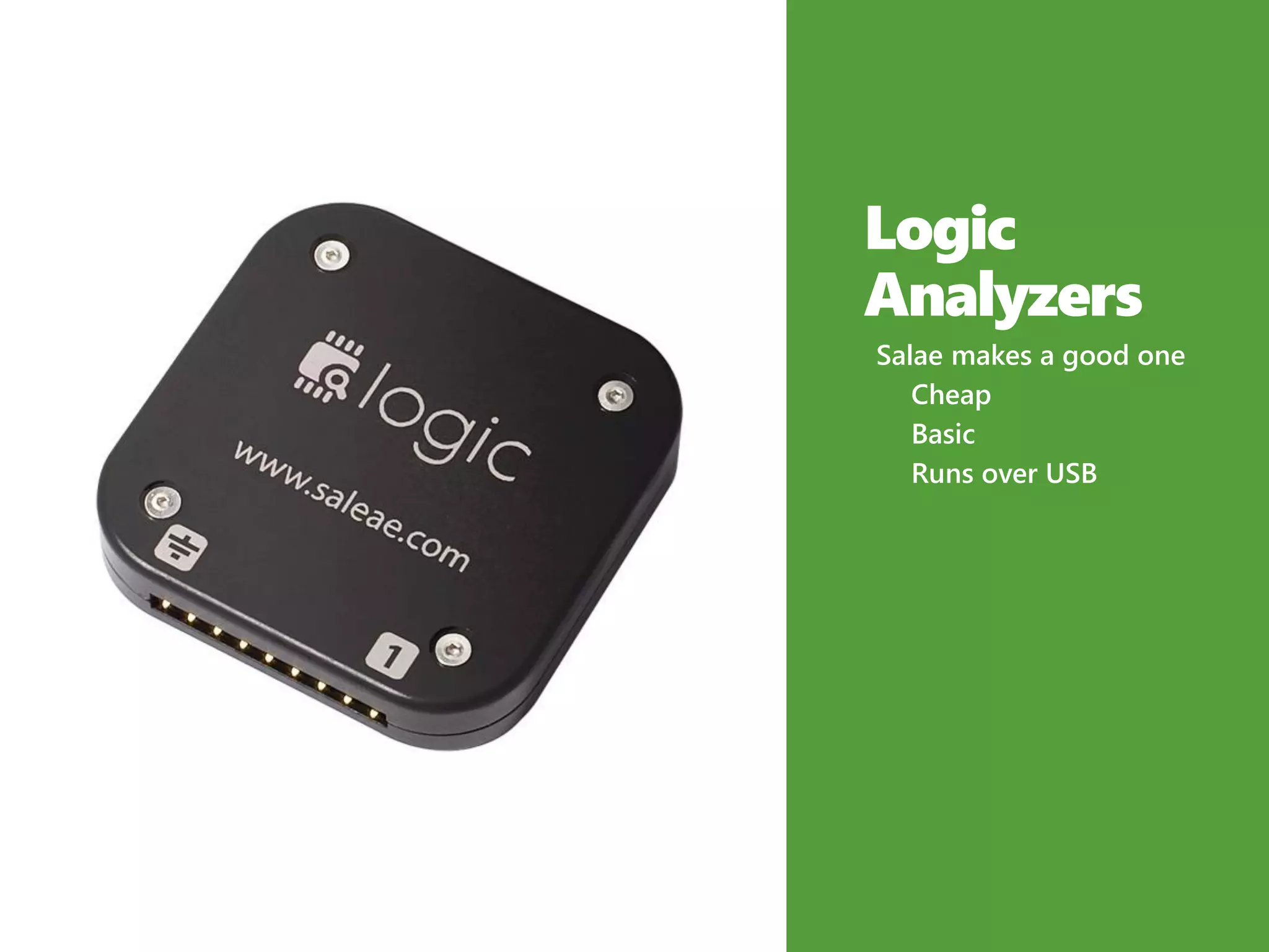 Logic
Analyzers
Salae makes a good one
Cheap
Basic
Runs over USB
 