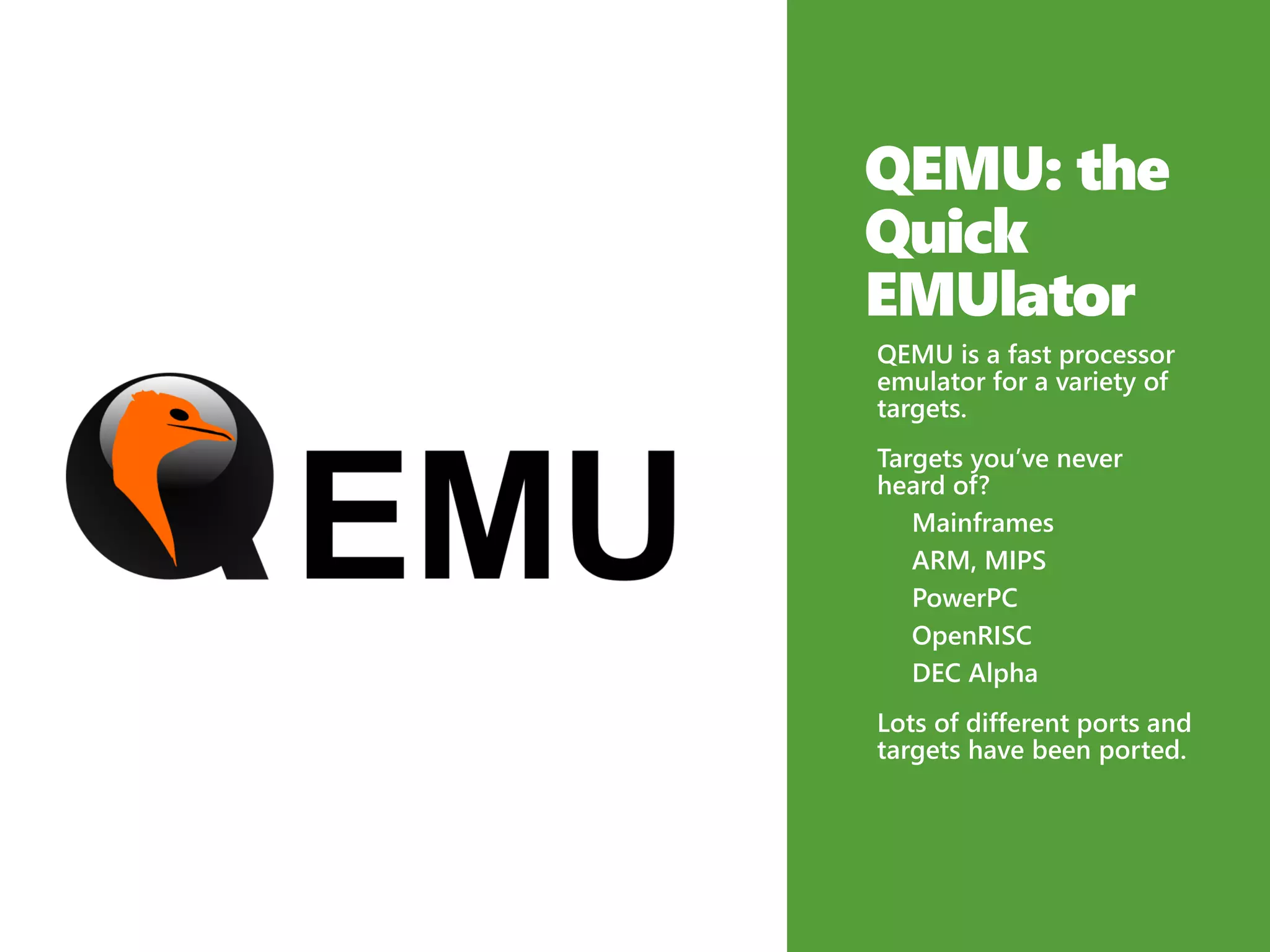 QEMU: the
Quick
EMUlator
QEMU is a fast processor
emulator for a variety of
targets.
Targets you’ve never
heard of?
Mainframes
ARM, MIPS
PowerPC
OpenRISC
DEC Alpha
Lots of different ports and
targets have been ported.
 