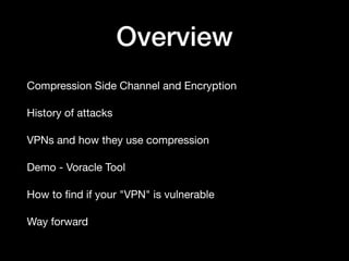 Overview
Compression Side Channel and Encryption

History of attacks

VPNs and how they use compression

Demo - Voracle Tool

How to ﬁnd if your "VPN" is vulnerable

Way forward
 