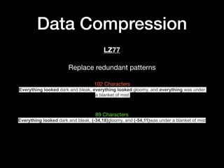 Data Compression
LZ77
Replace redundant patterns

102 Characters

Everything looked dark and bleak, everything looked gloomy, and everything was under
a blanket of mist
89 Characters

Everything looked dark and bleak, (-34,18)gloomy, and (-54,11)was under a blanket of mist
 