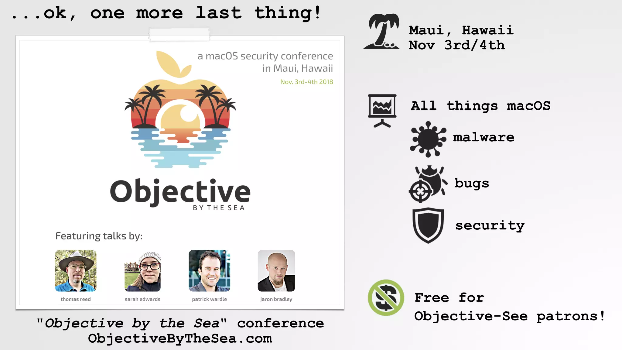 ...ok, one more last thing!
"Objective by the Sea" conference
ObjectiveByTheSea.com
Maui, Hawaii
Nov 3rd/4th
All things macOS
malware
bugs
security
Free for
Objective-See patrons!
 
