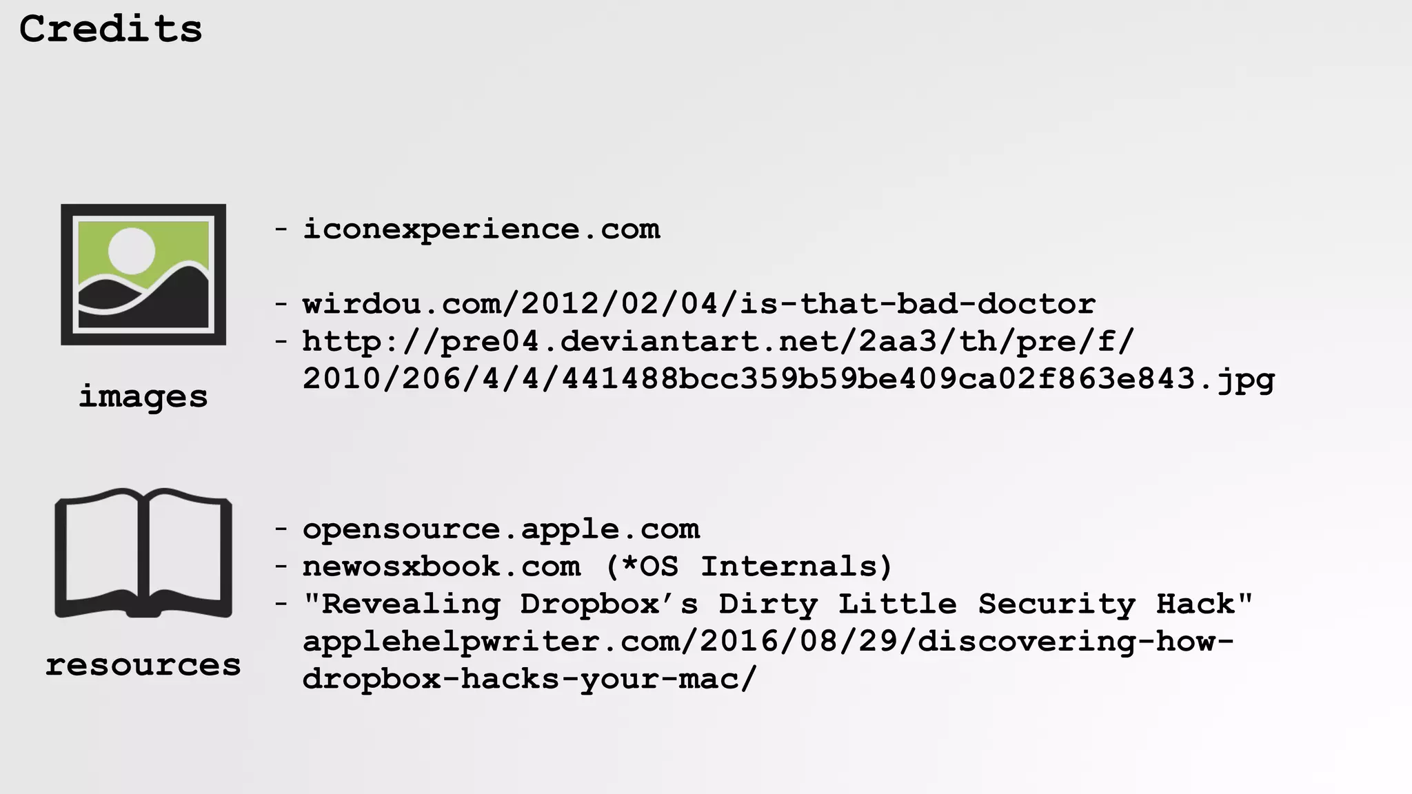 Credits
- iconexperience.com
- wirdou.com/2012/02/04/is-that-bad-doctor
- http://pre04.deviantart.net/2aa3/th/pre/f/
2010/206/4/4/441488bcc359b59be409ca02f863e843.jpg 
 
- opensource.apple.com
- newosxbook.com (*OS Internals)
- "Revealing Dropbox’s Dirty Little Security Hack" 
applehelpwriter.com/2016/08/29/discovering-how-
dropbox-hacks-your-mac/
images
resources
 