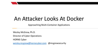 An Attacker Looks At Docker
Approaching Multi-Container Applications
Wesley McGrew, Ph.D.
Director of Cyber Operations
HORNE Cyber
wesley.mcgrew@hornecyber.com @mcgrewsecurity
 