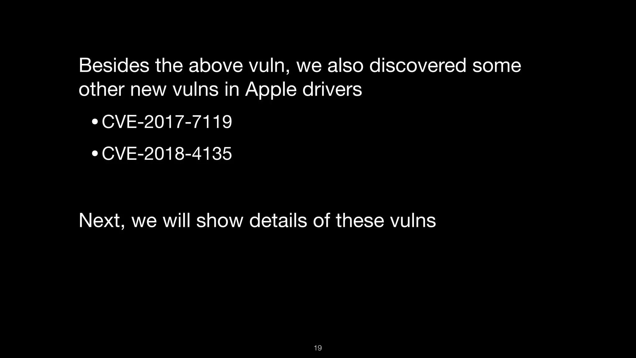 Besides the above vuln, we also discovered some
other new vulns in Apple drivers

•CVE-2017-7119 

•CVE-2018-4135 

Next, we will show details of these vulns

19
 