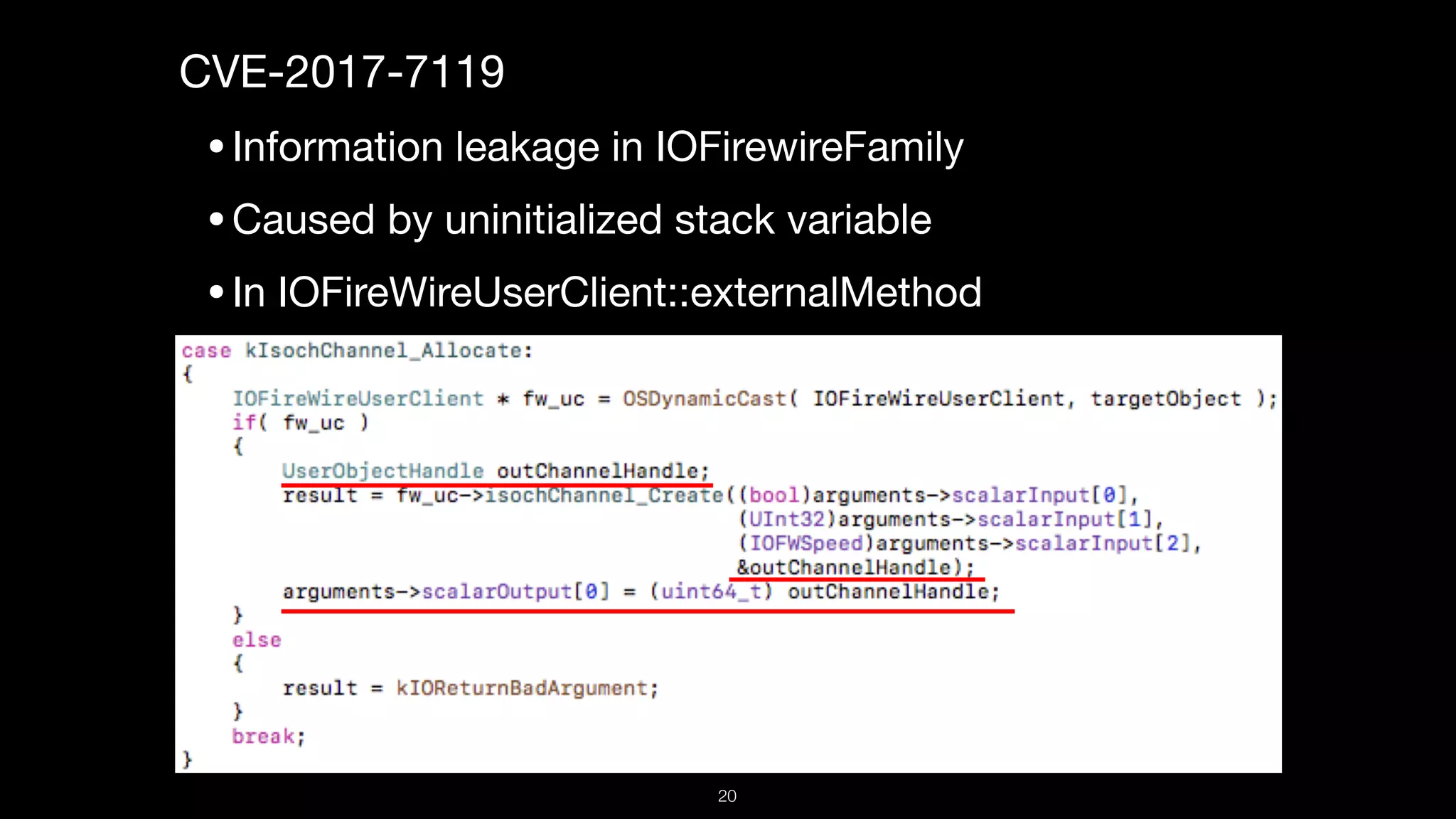 CVE-2017-7119

•Information leakage in IOFirewireFamily

•Caused by uninitialized stack variable

•In IOFireWireUserClient::externalMethod

20
 