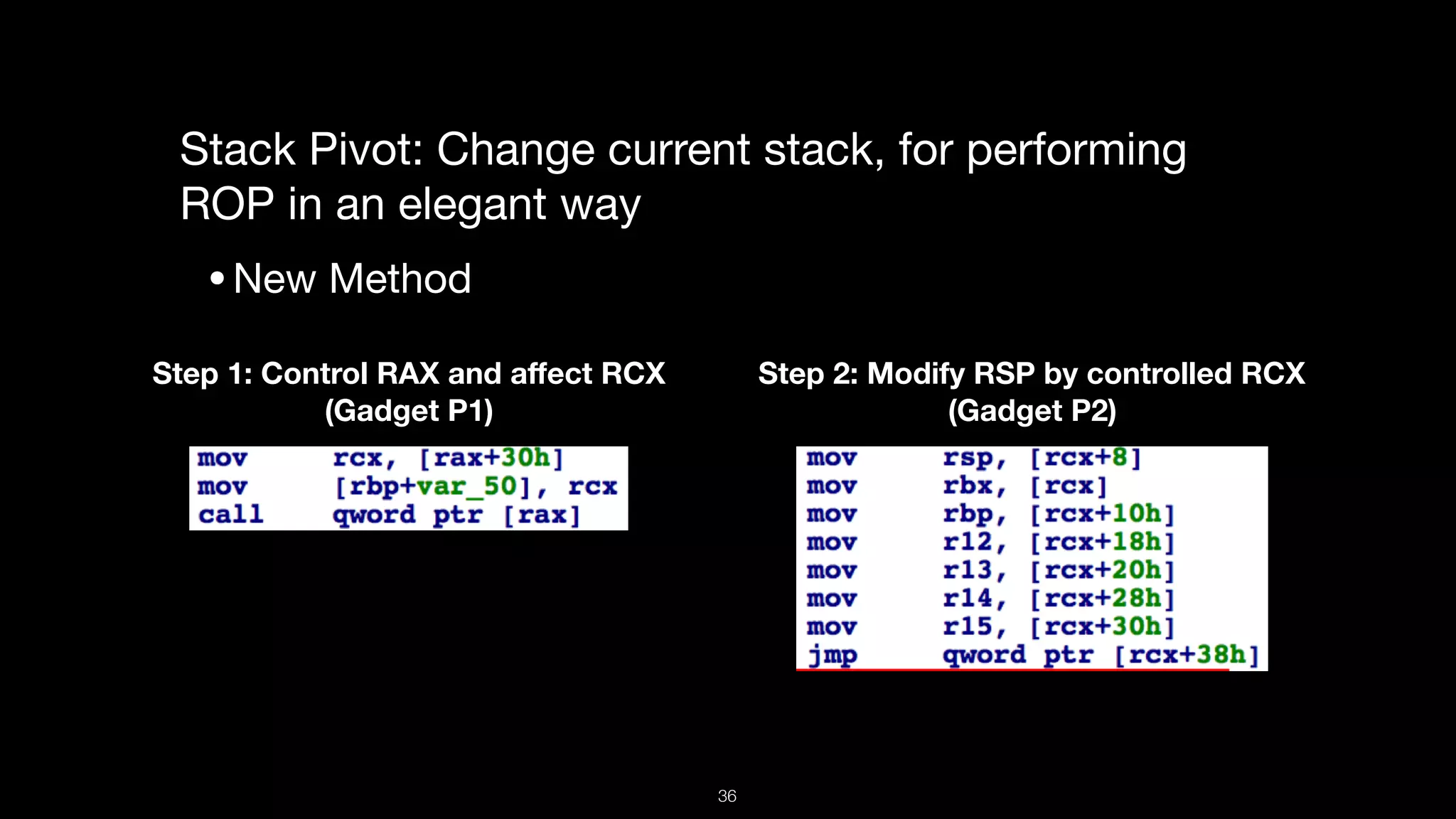 Stack Pivot: Change current stack, for performing
ROP in an elegant way

•New Method
Step 1: Control RAX and aﬀect RCX
(Gadget P1)
Step 2: Modify RSP by controlled RCX
(Gadget P2)
36
 