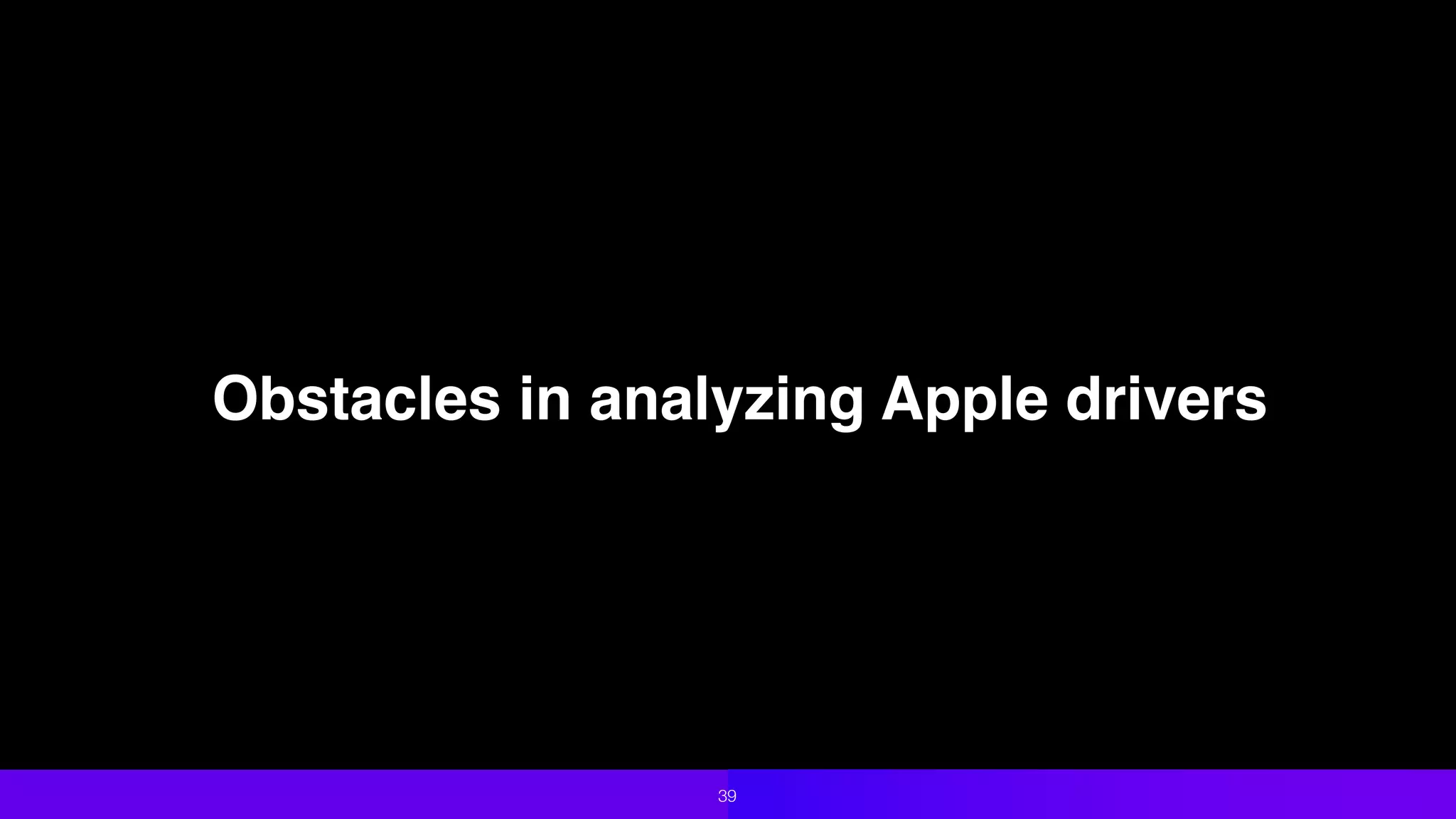 Obstacles in analyzing Apple drivers
39
 
