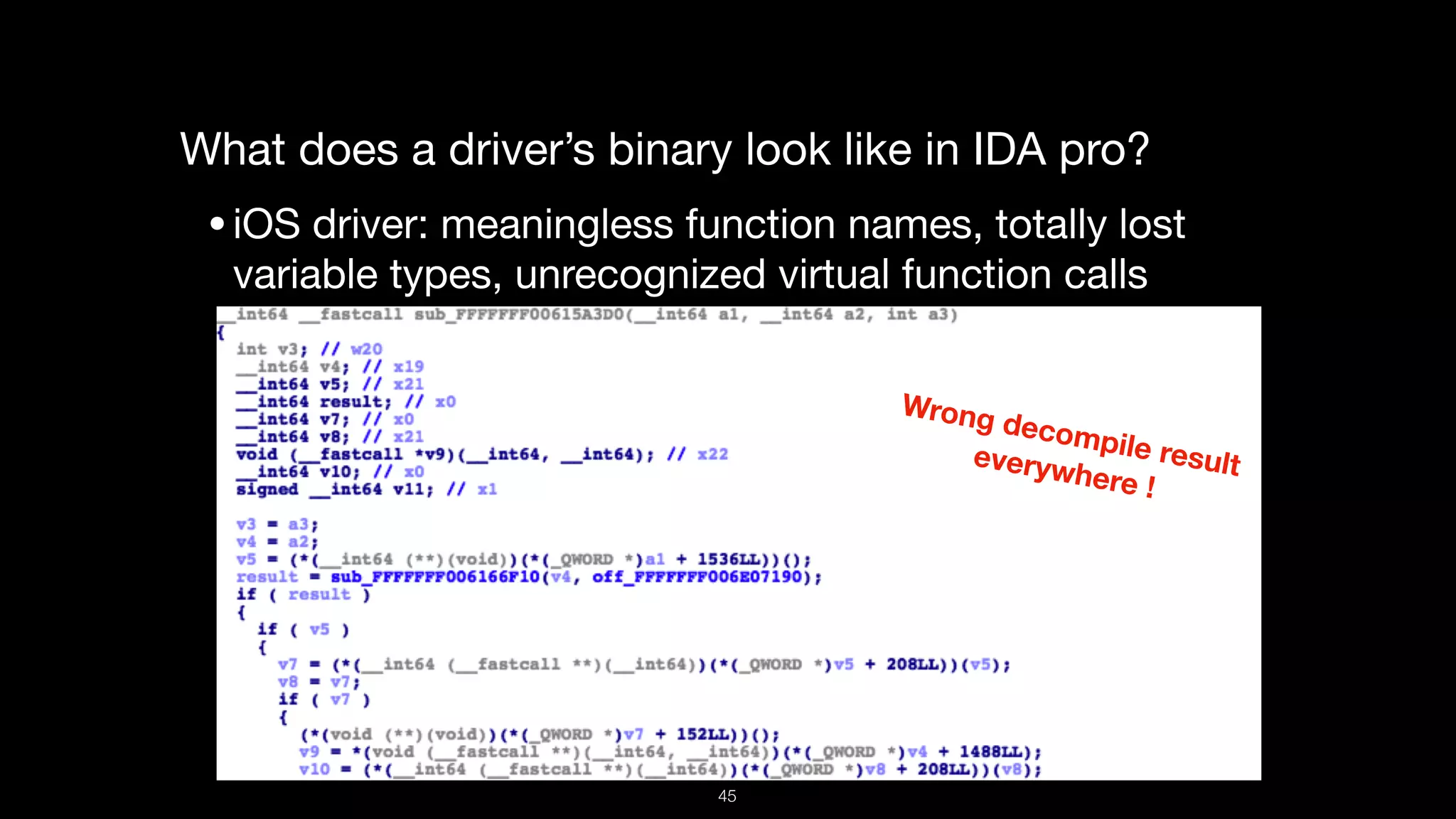 What does a driver’s binary look like in IDA pro?

•iOS driver: meaningless function names, totally lost
variable types, unrecognized virtual function calls 

Wrong decompile resulteverywhere !
45
 