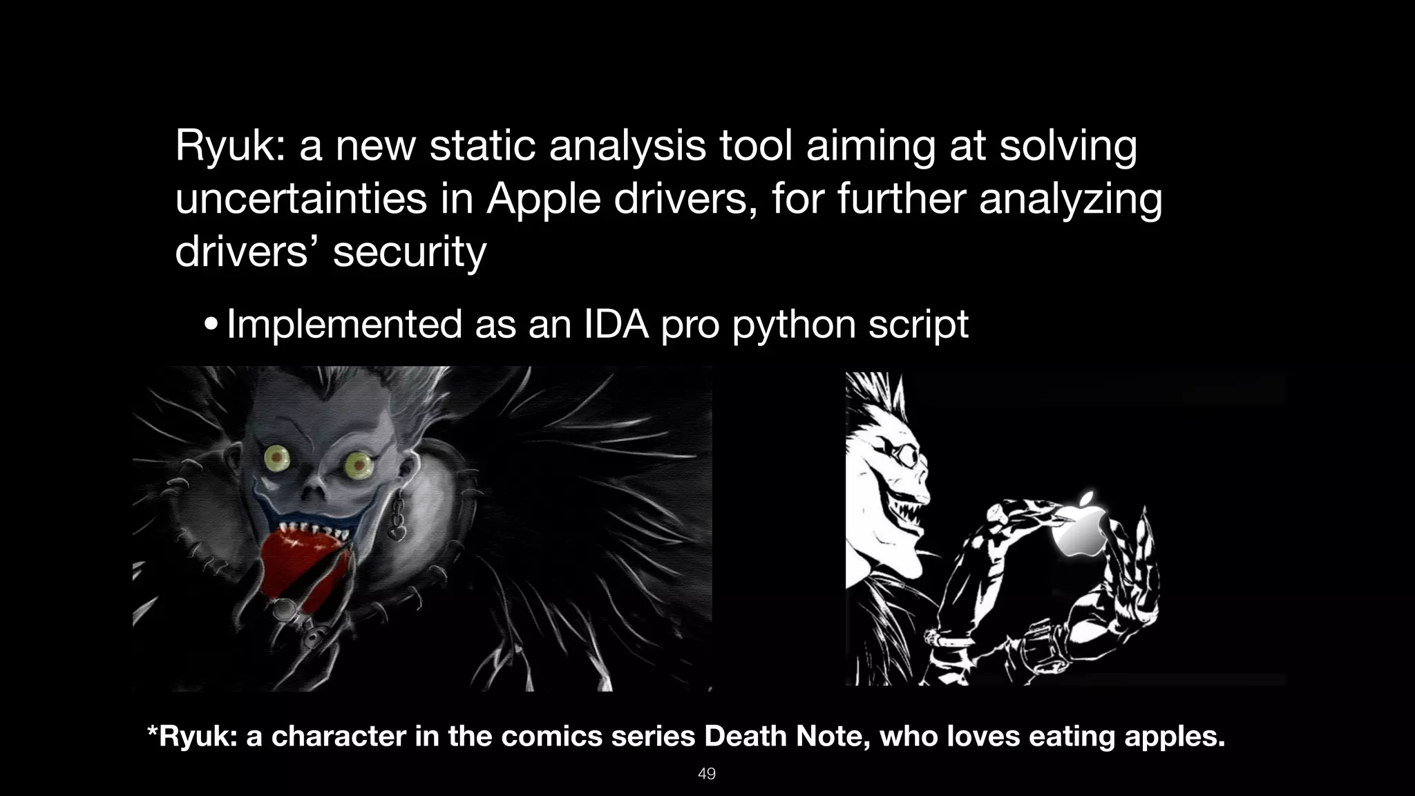 Ryuk: a new static analysis tool aiming at solving
uncertainties in Apple drivers, for further analyzing
drivers’ security

•Implemented as an IDA pro python script 

*Ryuk: a character in the comics series Death Note, who loves eating apples.
49
 
