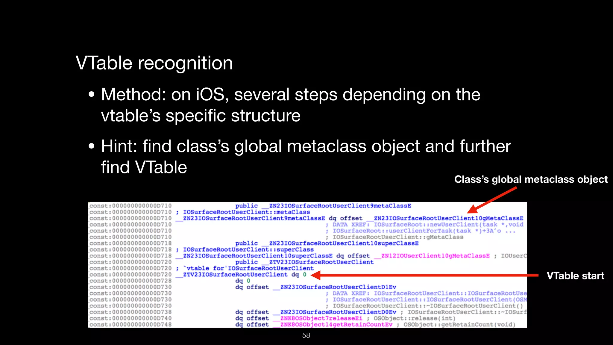 VTable recognition

• Method: on iOS, several steps depending on the
vtable’s speciﬁc structure

• Hint: ﬁnd class’s global metaclass object and further
ﬁnd VTable
Class’s global metaclass object
VTable start
58
 