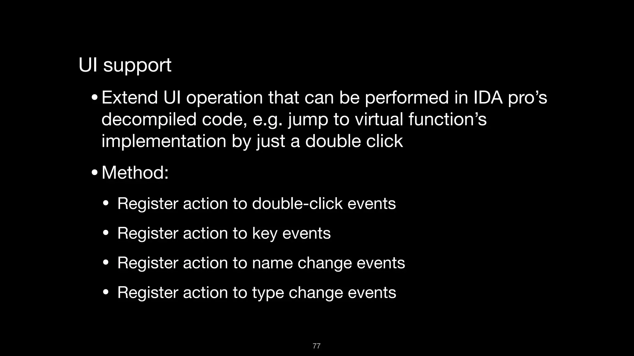 UI support 

•Extend UI operation that can be performed in IDA pro’s
decompiled code, e.g. jump to virtual function’s
implementation by just a double click

•Method:

• Register action to double-click events

• Register action to key events

• Register action to name change events

• Register action to type change events
77
 