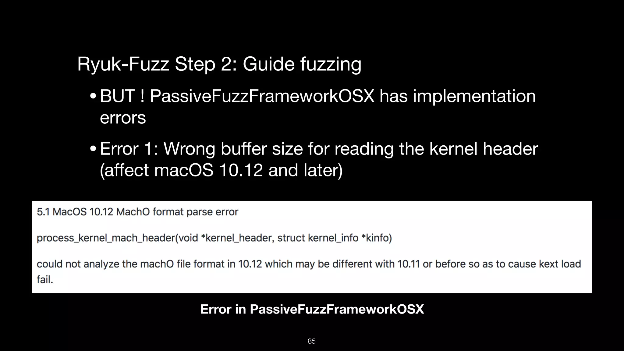 Ryuk-Fuzz Step 2: Guide fuzzing

•BUT ! PassiveFuzzFrameworkOSX has implementation
errors

•Error 1: Wrong buﬀer size for reading the kernel header
(aﬀect macOS 10.12 and later)

Error in PassiveFuzzFrameworkOSX
85
 