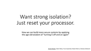 Want strong isolation?
Just reset your processor.
How	we	can	build	more	secure	systems	by	applying	
the	age-old	wisdom	of	“turning	it	off	and	on	again”	
Anish	Athalye,	Adam	Belay,	Frans	Kaashoek,	Robert	Morris,	Nickolai	Zeldovich	
 