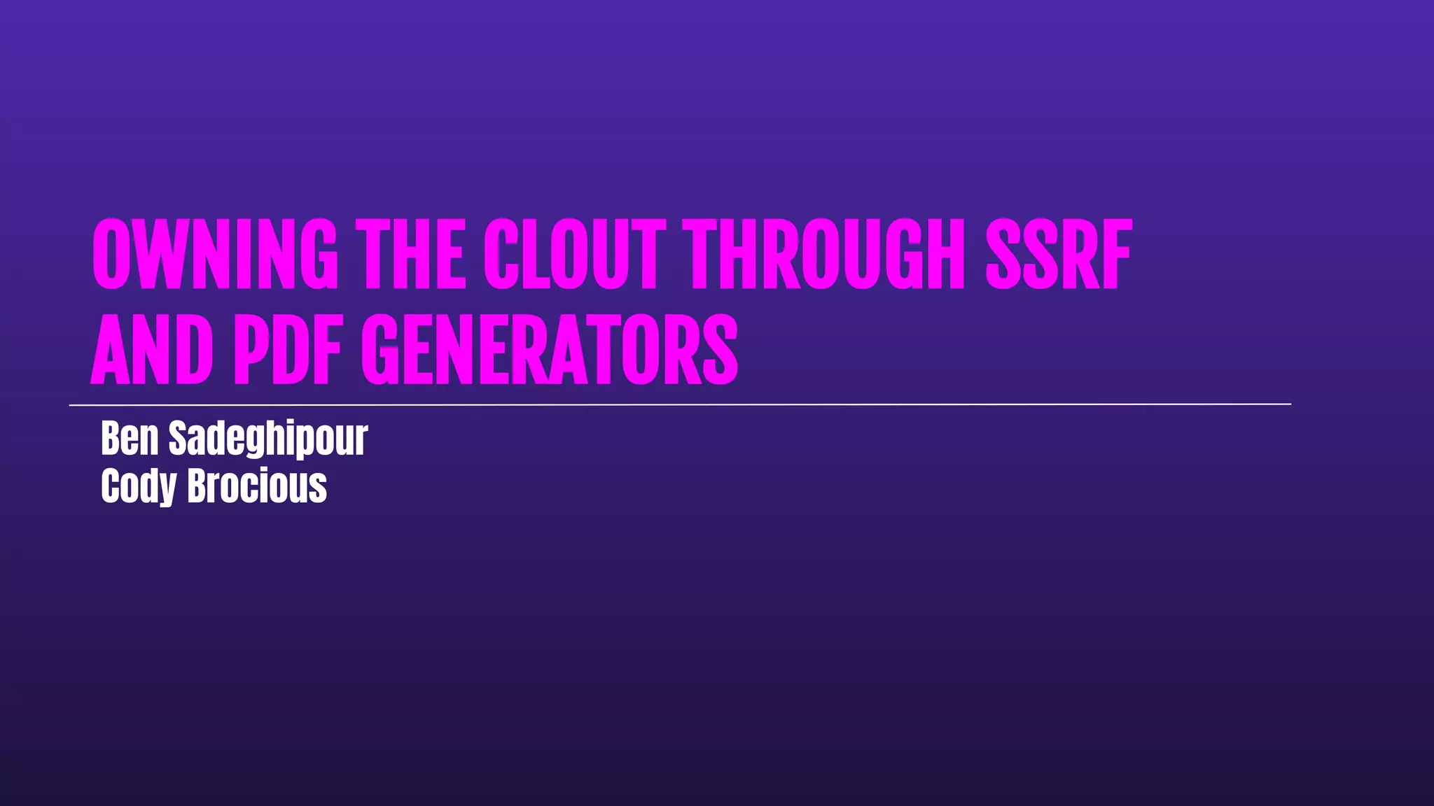 OWNING THE CLOUT THROUGH SSRF
AND PDF GENERATORS
Ben Sadeghipour
Cody Brocious
 