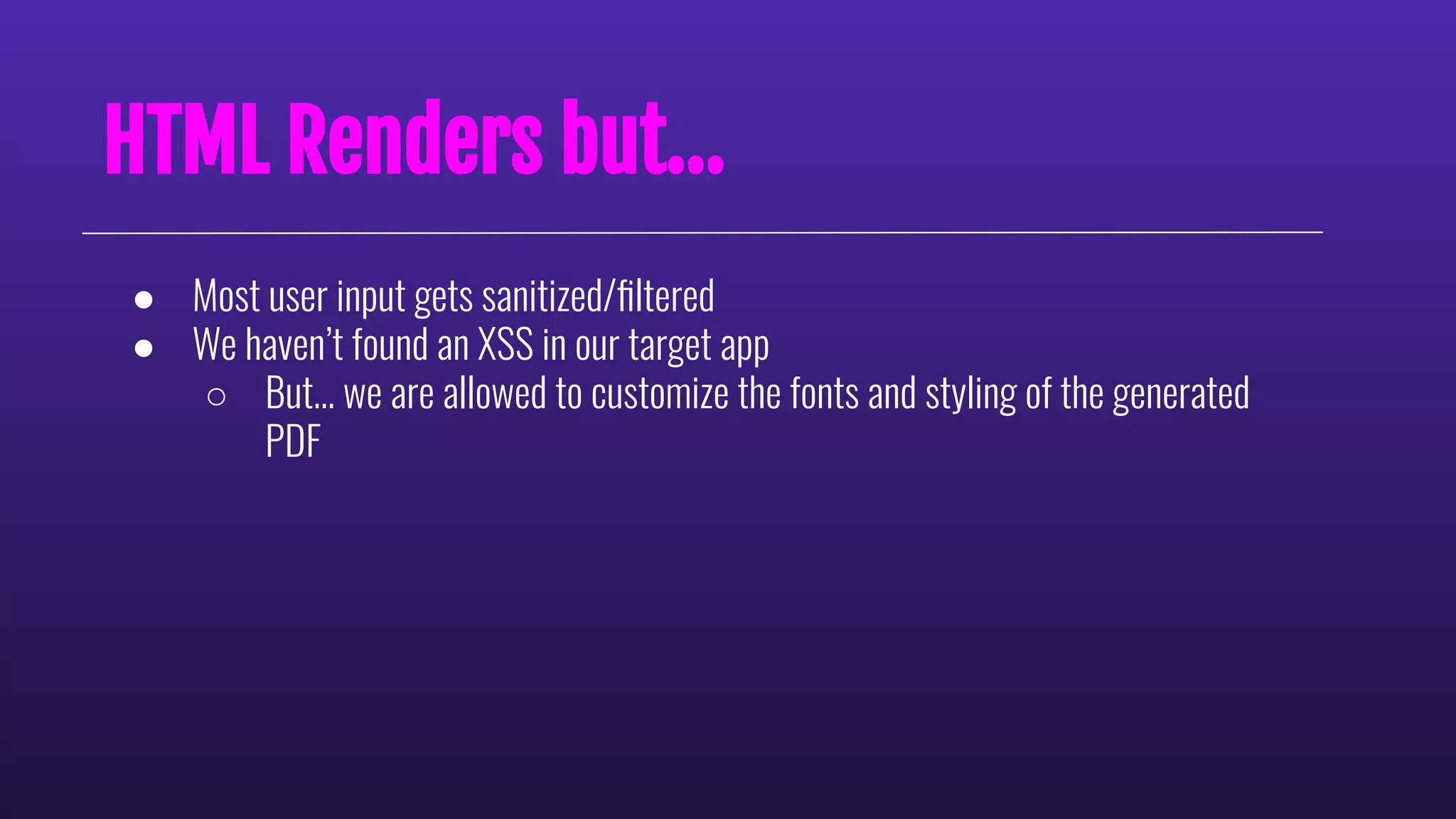 ● Most user input gets sanitized/ﬁltered
● We haven’t found an XSS in our target app
○ But… we are allowed to customize the fonts and styling of the generated
PDF
HTML Renders but...
 