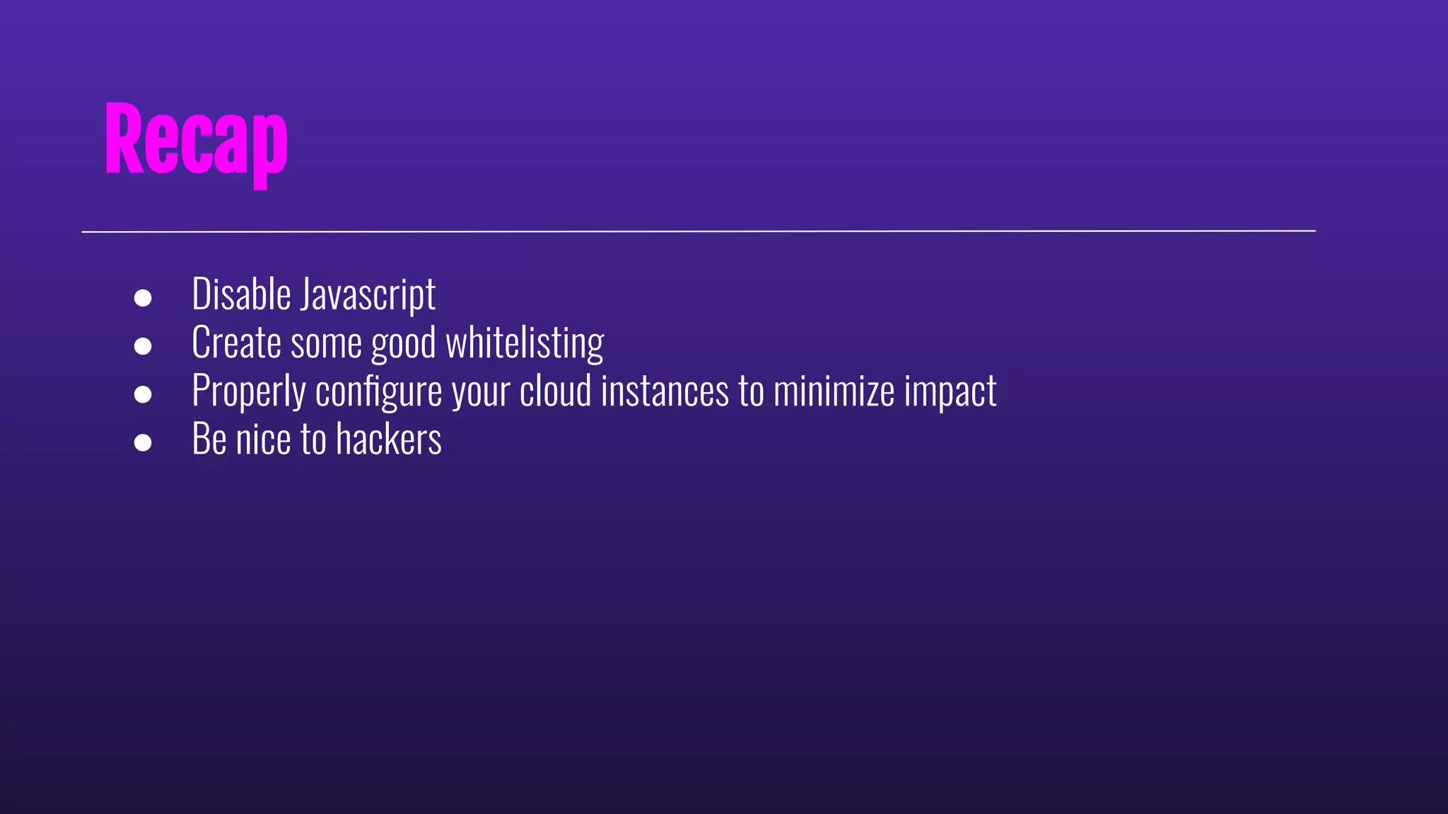 Recap
● Disable Javascript
● Create some good whitelisting
● Properly conﬁgure your cloud instances to minimize impact
● Be nice to hackers
 