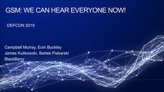 GSM: WE CAN HEAR EVERYONE NOW!
DEFCON 2019
Campbell Murray, Eoin Buckley
James Kulikowski, Bartek Piekarski
BlackBerry
 