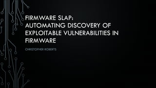 FIRMWARE SLAP:
AUTOMATING DISCOVERY OF
EXPLOITABLE VULNERABILITIES IN
FIRMWARE
CHRISTOPHER ROBERTS