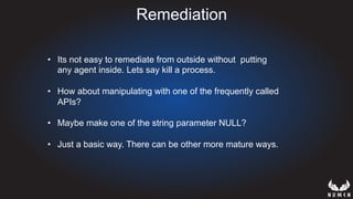 Remediation
•  Its not easy to remediate from outside without putting
any agent inside. Lets say kill a process.
•  How about manipulating with one of the frequently called
APIs?
•  Maybe make one of the string parameter NULL?
•  Just a basic way. There can be other more mature ways.
 