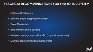 PRACTICAL RECOMMENDATIONS FOR END TO END SYSTEM
•  Software Breakpoints
•  Efficient Single Stepping Mechanism
•  Event Mechanism
•  Efficient translations caching
•  Multiple mappings support for p2m (physical to machine)
•  Memory page permissions management
 