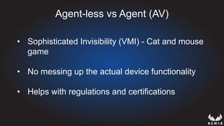 Agent-less vs Agent (AV)
•  Sophisticated Invisibility (VMI) - Cat and mouse
game
•  No messing up the actual device functionality
•  Helps with regulations and certifications
 