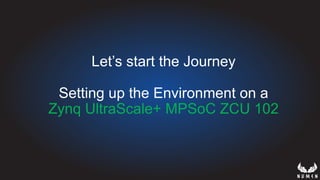 Let’s start the Journey
Setting up the Environment on a
Zynq UltraScale+ MPSoC ZCU 102
 