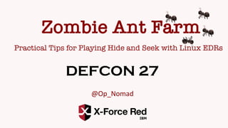 Practical Tips for Playing Hide and Seek with Linux EDRs
DEFCON 27
@Op_Nomad
Zombie Ant Farm
! !
!!
 
