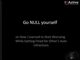 Go NULL yourself
:or How I Learned to Start Worrying
While Getting Fined for Other’s Auto
Infractions
 