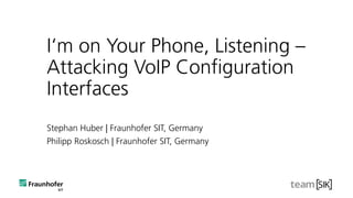 I‘m on Your Phone, Listening –
Attacking VoIP Configuration
Interfaces
Stephan Huber | Fraunhofer SIT, Germany
Philipp Roskosch | Fraunhofer SIT, Germany
 
