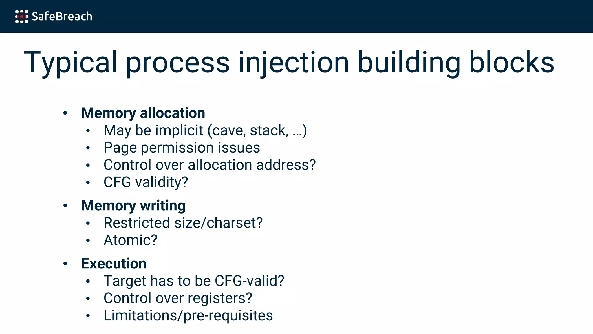Typical process injection building blocks
• Memory allocation
• May be implicit (cave, stack, …)
• Page permission issues
• Control over allocation address?
• CFG validity?
• Memory writing
• Restricted size/charset?
• Atomic?
• Execution
• Target has to be CFG-valid?
• Control over registers?
• Limitations/pre-requisites
 