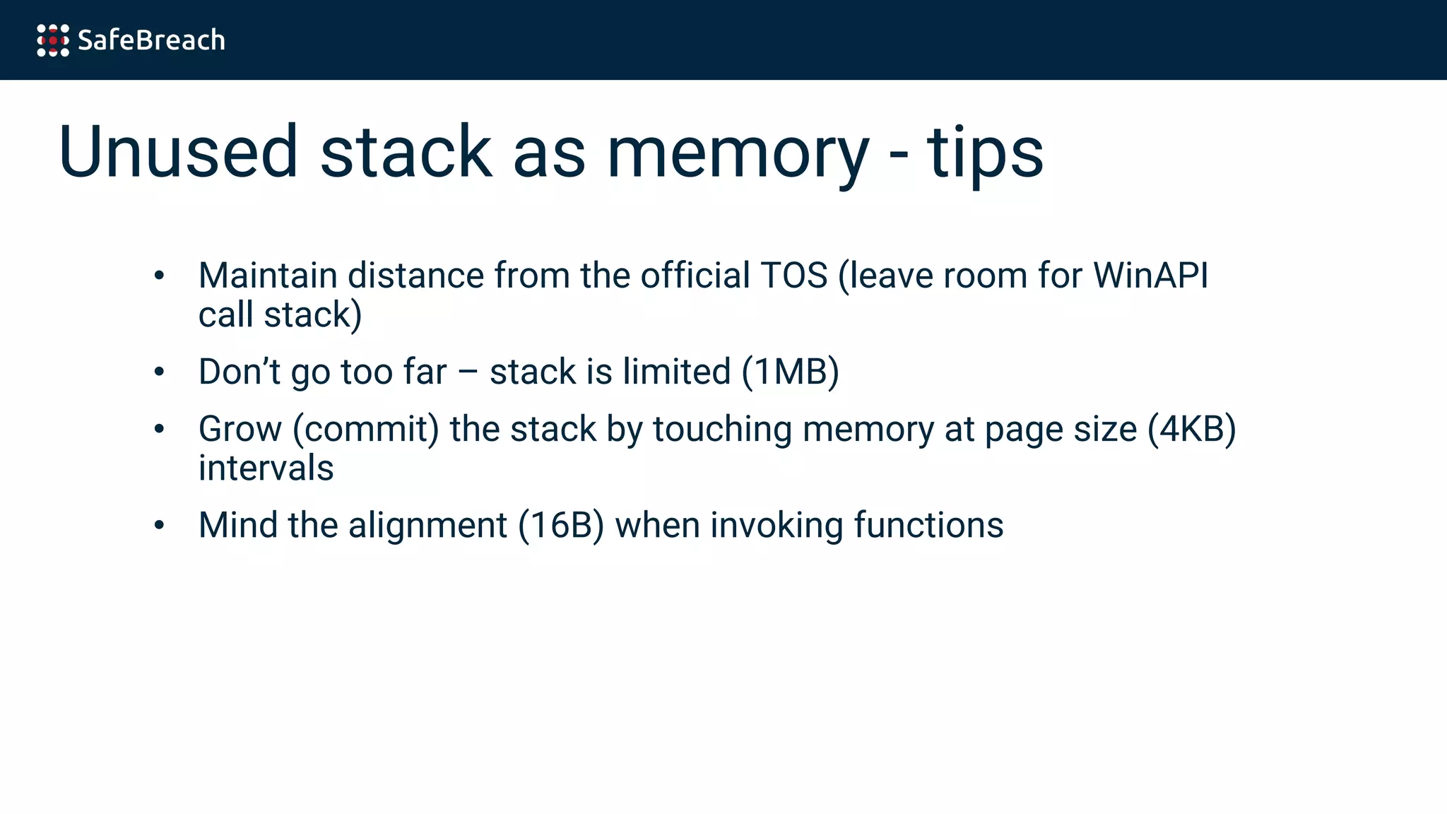 Unused stack as memory - tips
• Maintain distance from the official TOS (leave room for WinAPI
call stack)
• Don’t go too far – stack is limited (1MB)
• Grow (commit) the stack by touching memory at page size (4KB)
intervals
• Mind the alignment (16B) when invoking functions
 