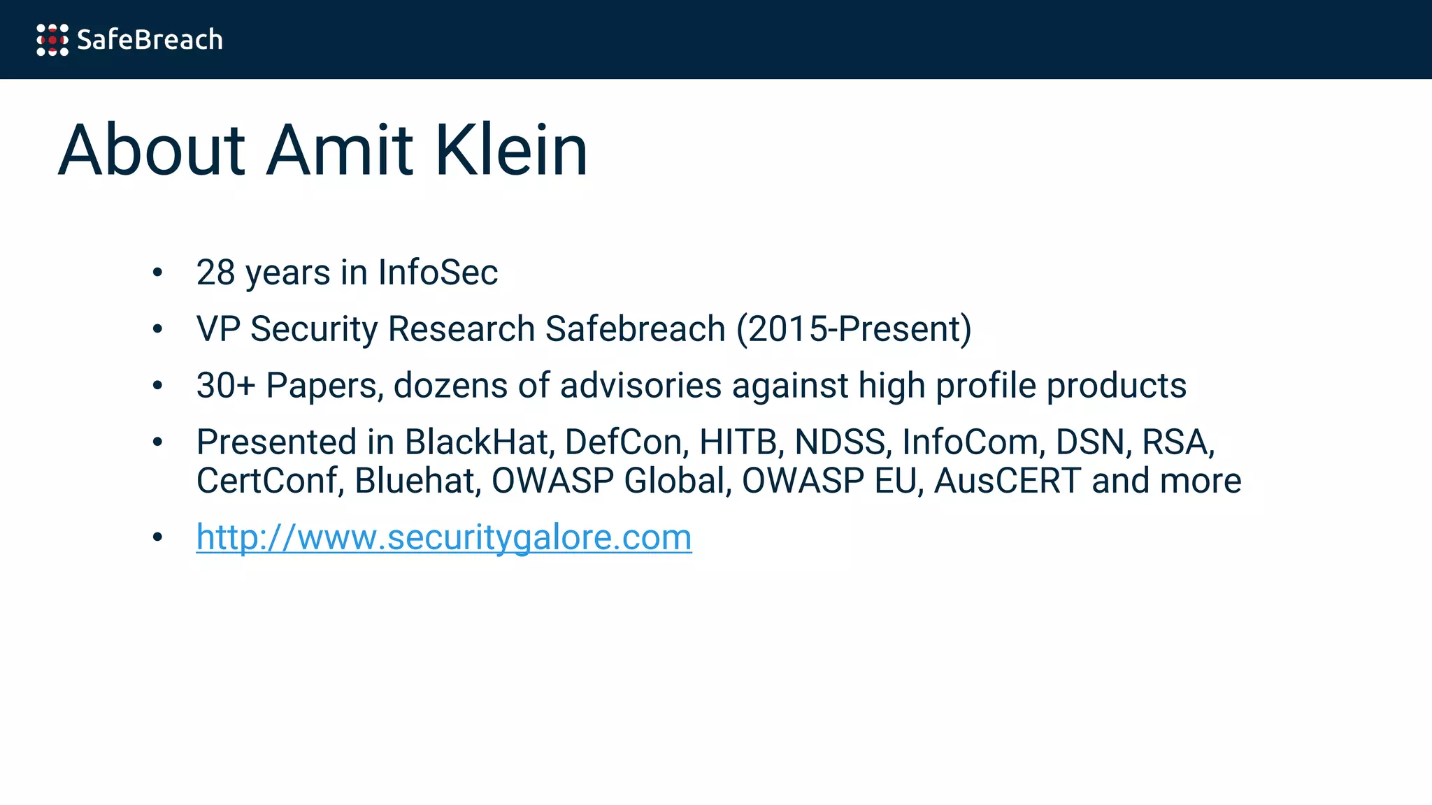About Amit Klein
• 28 years in InfoSec
• VP Security Research Safebreach (2015-Present)
• 30+ Papers, dozens of advisories against high profile products
• Presented in BlackHat, DefCon, HITB, NDSS, InfoCom, DSN, RSA,
CertConf, Bluehat, OWASP Global, OWASP EU, AusCERT and more
• http://www.securitygalore.com
 