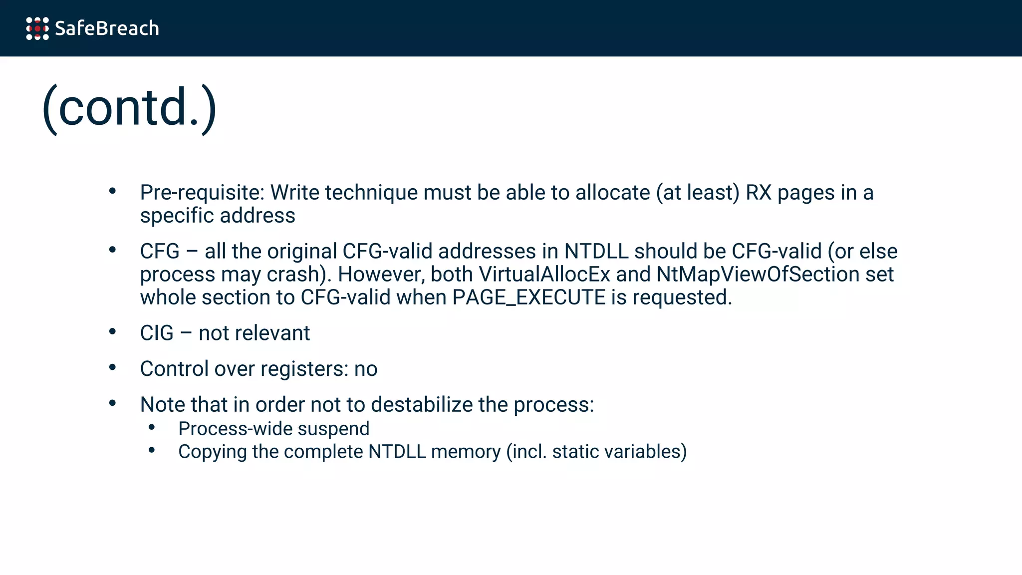 (contd.)
• Pre-requisite: Write technique must be able to allocate (at least) RX pages in a
specific address
• CFG – all the original CFG-valid addresses in NTDLL should be CFG-valid (or else
process may crash). However, both VirtualAllocEx and NtMapViewOfSection set
whole section to CFG-valid when PAGE_EXECUTE is requested.
• CIG – not relevant
• Control over registers: no
• Note that in order not to destabilize the process:
• Process-wide suspend
• Copying the complete NTDLL memory (incl. static variables)
 