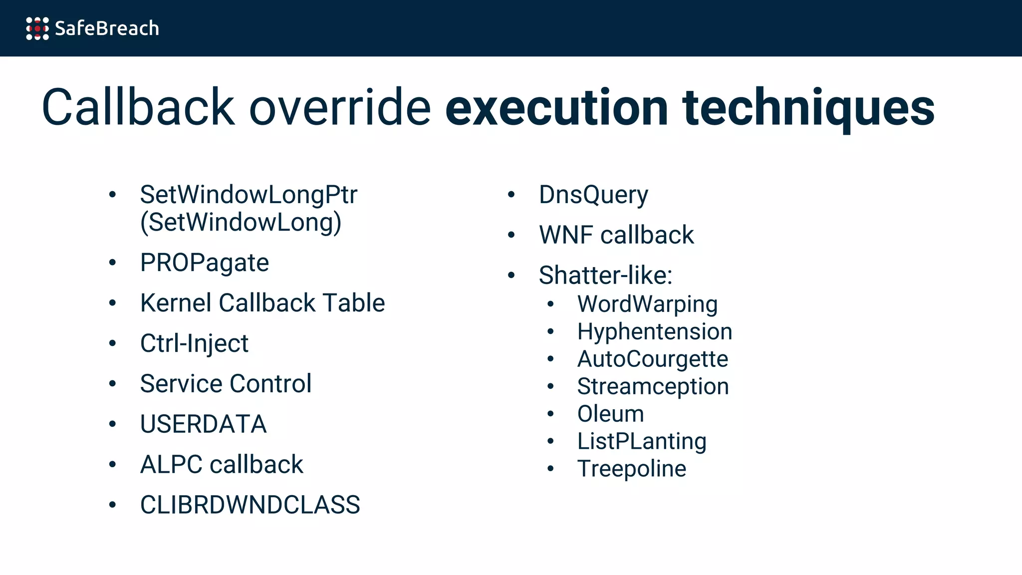 Callback override execution techniques
• SetWindowLongPtr
(SetWindowLong)
• PROPagate
• Kernel Callback Table
• Ctrl-Inject
• Service Control
• USERDATA
• ALPC callback
• CLIBRDWNDCLASS
• DnsQuery
• WNF callback
• Shatter-like:
• WordWarping
• Hyphentension
• AutoCourgette
• Streamception
• Oleum
• ListPLanting
• Treepoline
 
