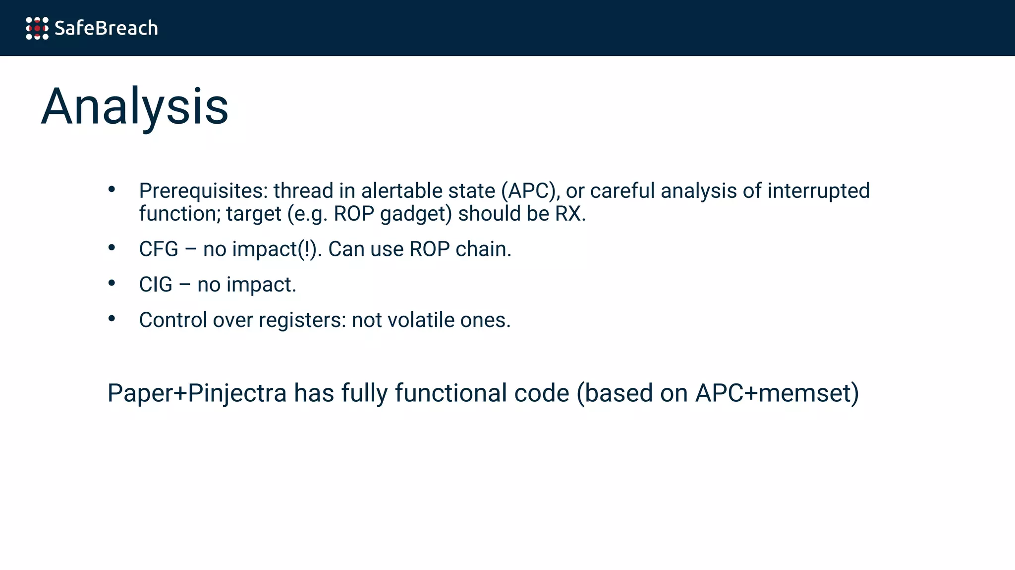 Analysis
• Prerequisites: thread in alertable state (APC), or careful analysis of interrupted
function; target (e.g. ROP gadget) should be RX.
• CFG – no impact(!). Can use ROP chain.
• CIG – no impact.
• Control over registers: not volatile ones.
Paper+Pinjectra has fully functional code (based on APC+memset)
 