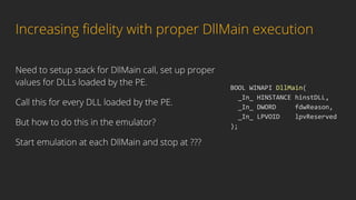 Increasing ﬁdelity with proper DllMain execution
Need to setup stack for DllMain call, set up proper
values for DLLs loade...