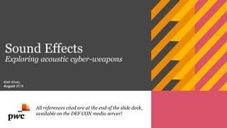 Sound Effects
Exploring acoustic cyber-weapons
Matt Wixey
August 2019
All references cited are at the end of the slide deck,
available on the DEF CON media server!
 