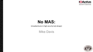 No MAS:
Mike Davis
(misadventures in high security lock design)
 