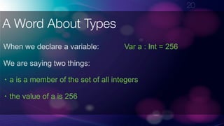 !20
A Word About Types
When we declare a variable: Var a : Int = 256
We are saying two things:
• a is a member of the set of all integers
• the value of a is 256
 