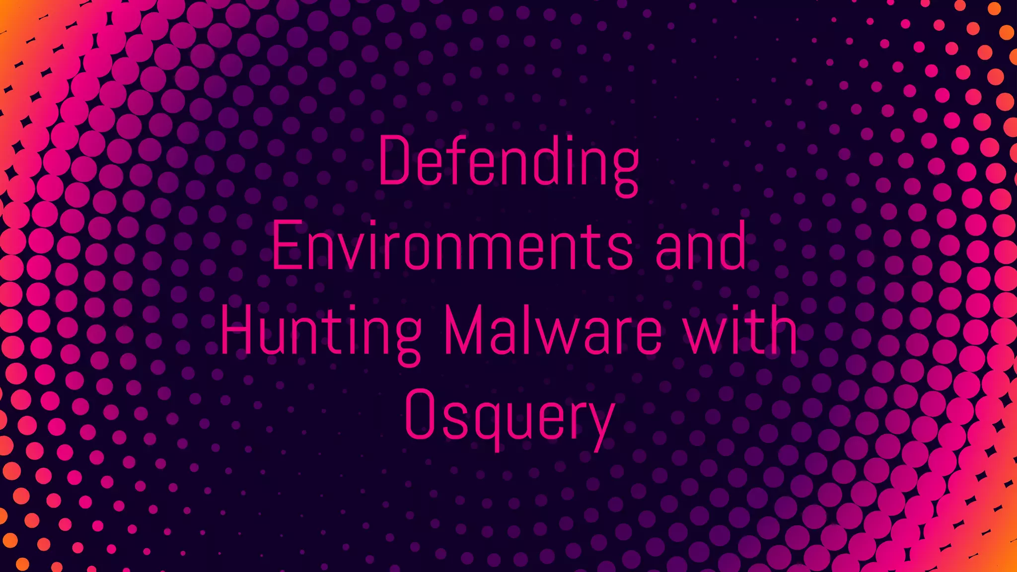 Defending
Environments and
Hunting Malware with
Osquery
 