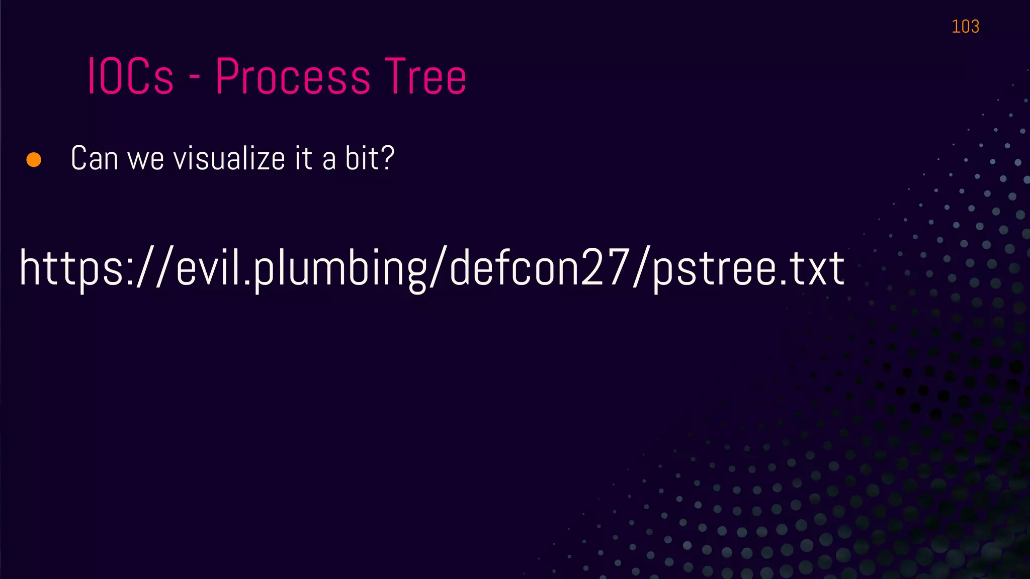 IOCs - Process Tree
● Can we visualize it a bit?
https://evil.plumbing/defcon27/pstree.txt
103
 