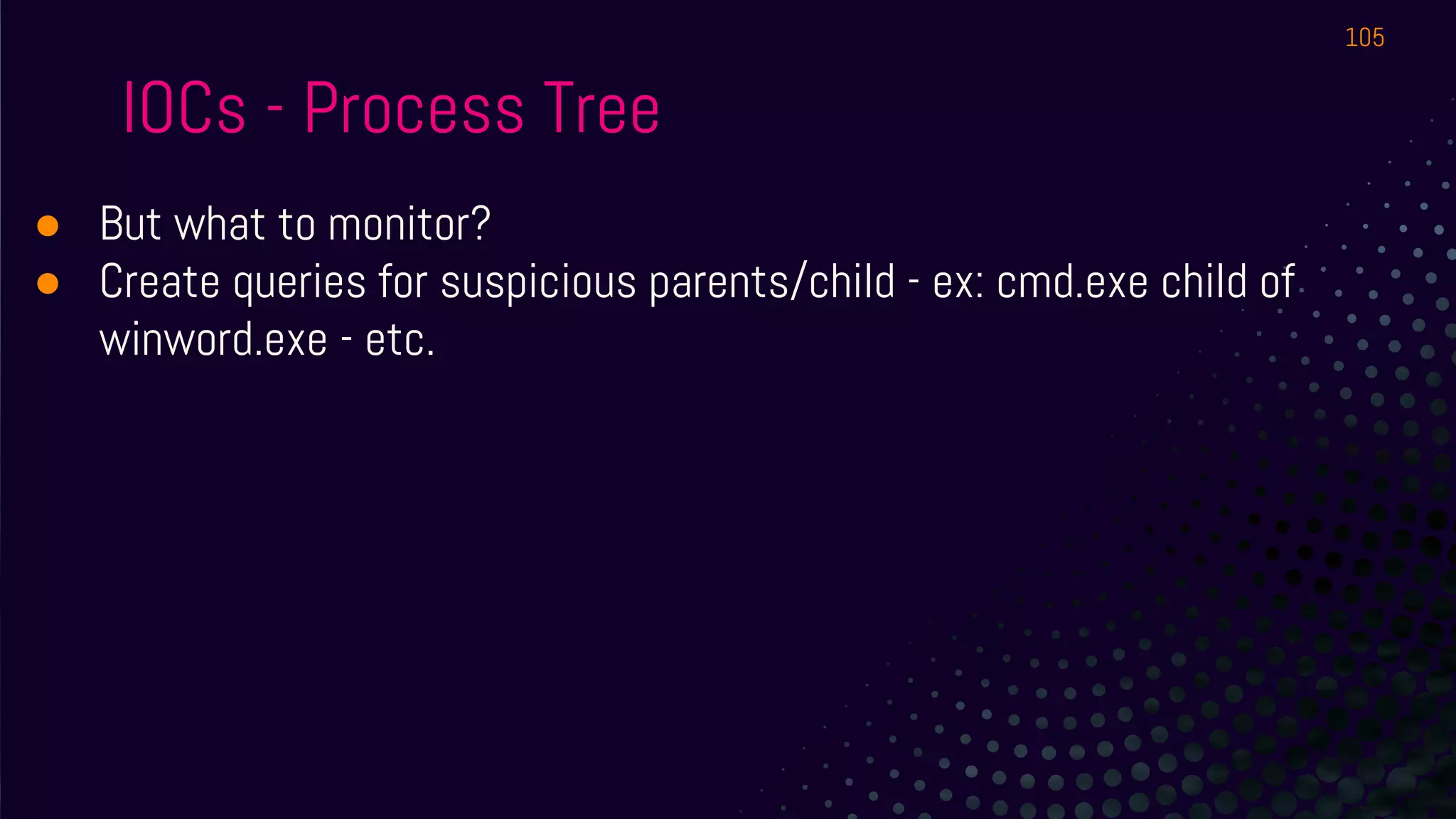 IOCs - Process Tree
● But what to monitor?
● Create queries for suspicious parents/child - ex: cmd.exe child of
winword.exe - etc.
105
 