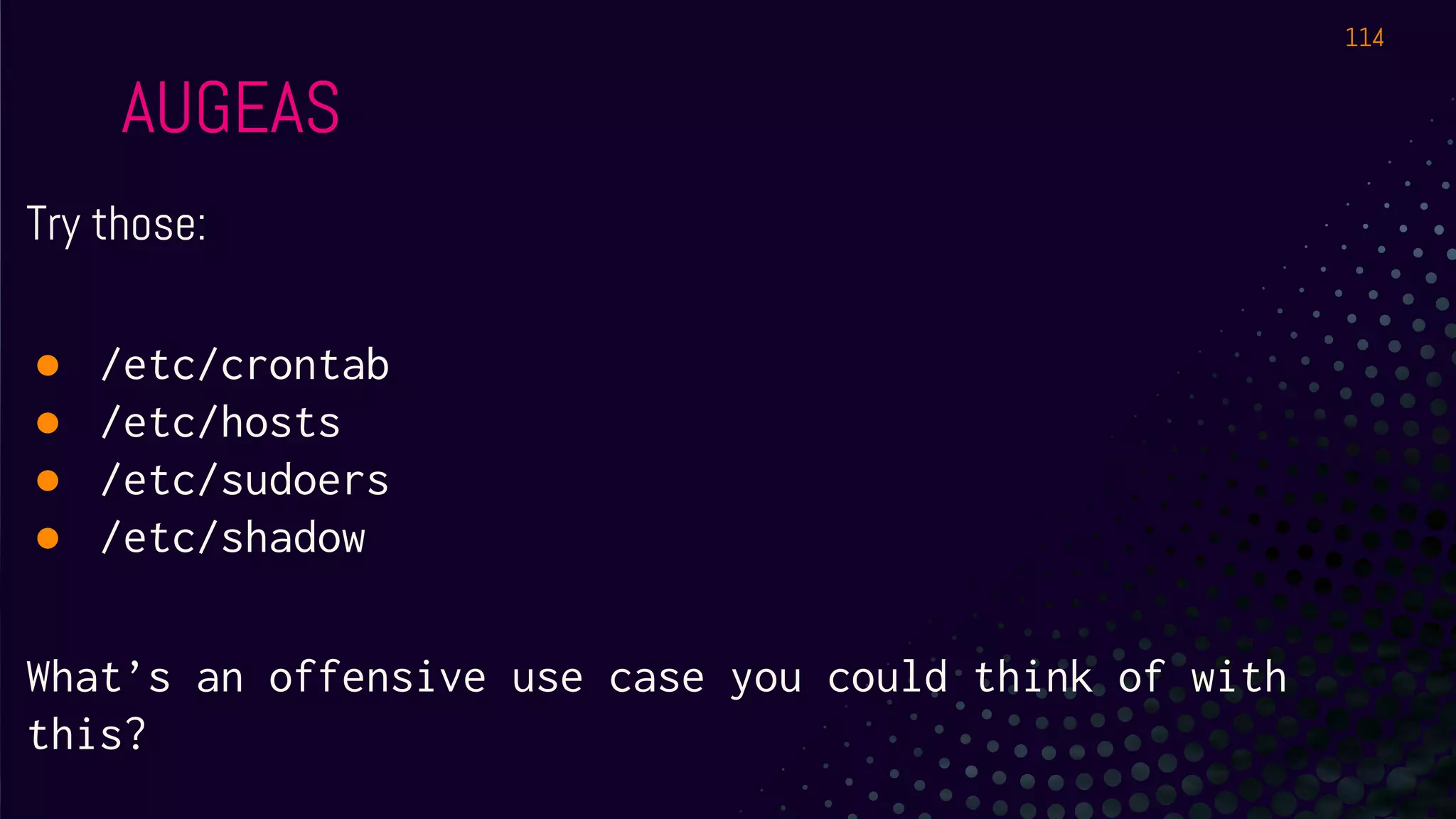 AUGEAS
Try those:
● /etc/crontab
● /etc/hosts
● /etc/sudoers
● /etc/shadow
What’s an offensive use case you could think of with
this?
114
 