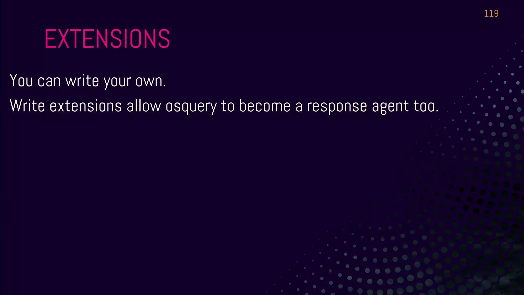 EXTENSIONS
You can write your own.
Write extensions allow osquery to become a response agent too.
119
 