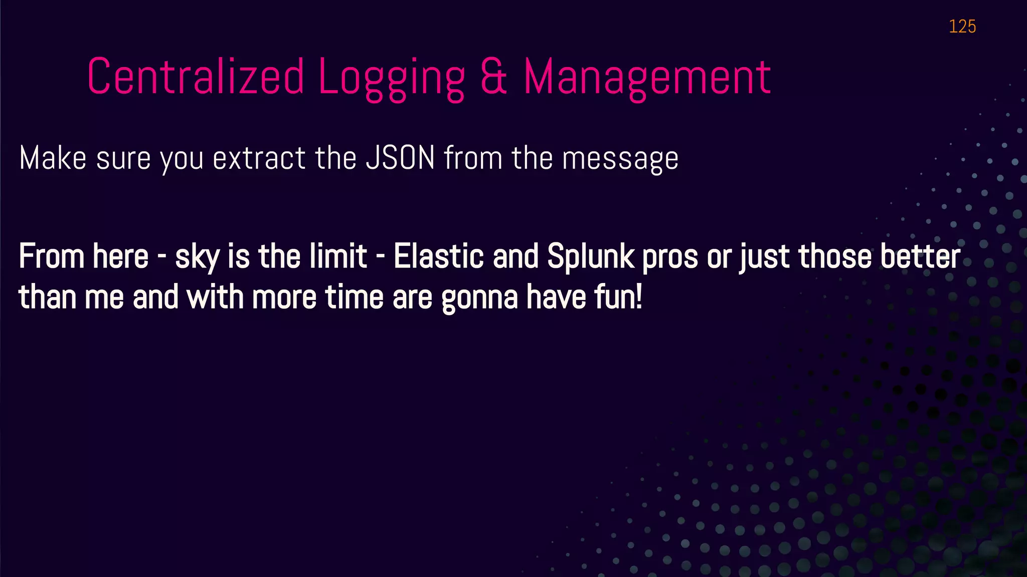 Centralized Logging & Management
Make sure you extract the JSON from the message
From here - sky is the limit - Elastic and Splunk pros or just those better
than me and with more time are gonna have fun!
125
 