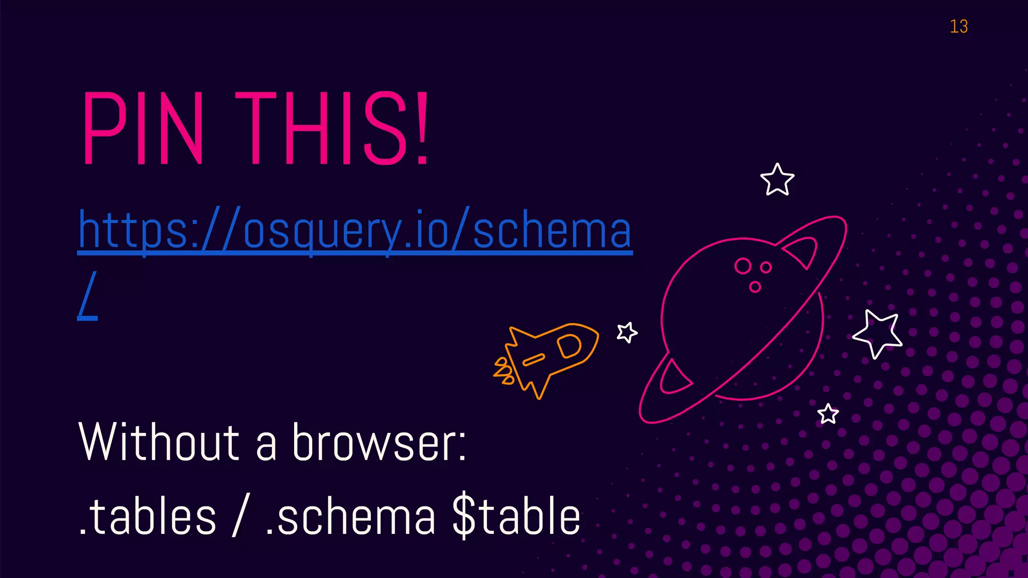 PIN THIS!
https://osquery.io/schema
/
Without a browser:
.tables / .schema $table
13
 